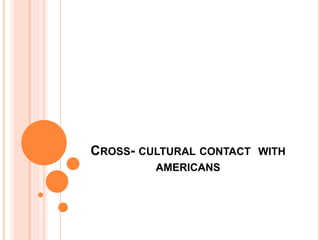 CROSS- CULTURAL CONTACT WITH
AMERICANS
 