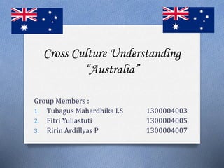Cross Culture Understanding
“Australia”
Group Members :
1. Tubagus Mahardhika I.S 1300004003
2. Fitri Yuliastuti 1300004005
3. Ririn Ardillyas P 1300004007
 
