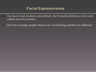  Our face reveal emotions and attitude, but it maybe defference from each
culture in every country.
 Don’t try to judge people whose way s of showing emotion are different.
 