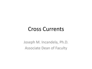 Cross Currents Joseph M. Incandela, Ph.D. Associate Dean of Faculty 