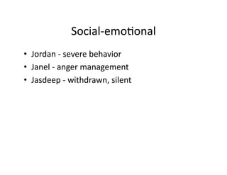 Social-­‐emoBonal	
  
•  Jordan	
  -­‐	
  severe	
  behavior	
  
•  Janel	
  -­‐	
  anger	
  management	
  
•  Jasdeep	
  -­‐	
  withdrawn,	
  silent	
  
 