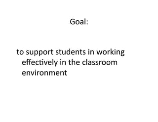 Goal:	
  


to	
  support	
  students	
  in	
  working	
  
  eﬀecBvely	
  in	
  the	
  classroom	
  
  environment	
  
 