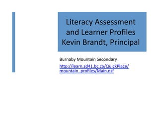 Literacy	
  Assessment	
  
  and	
  Learner	
  Proﬁles	
  
 Kevin	
  Brandt,	
  Principal	
  
Burnaby	
  Mountain	
  Secondary	
  
hSp://learn.sd41.bc.ca/QuickPlace/
mountain_proﬁles/Main.nsf	
  
 