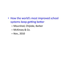 •  How	
  the	
  world’s	
  most	
  improved	
  school	
  
   systems	
  keep	
  ge]ng	
  beSer	
  
   –  Mourshed,	
  Chijioke,	
  Barber	
  
   –  McKinsey	
  &	
  Co.	
  
   –  Nov.,	
  2010	
  
 
