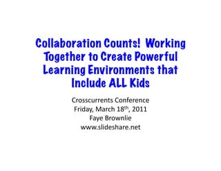 Collaboration Counts! Working
 Together to Create Powerful
 Learning Environments that
       Include ALL Kids
      Crosscurrents	
  Conference	
  
       Friday,	
  March	
  18th,	
  2011	
  
            Faye	
  Brownlie	
  
         www.slideshare.net	
  
 