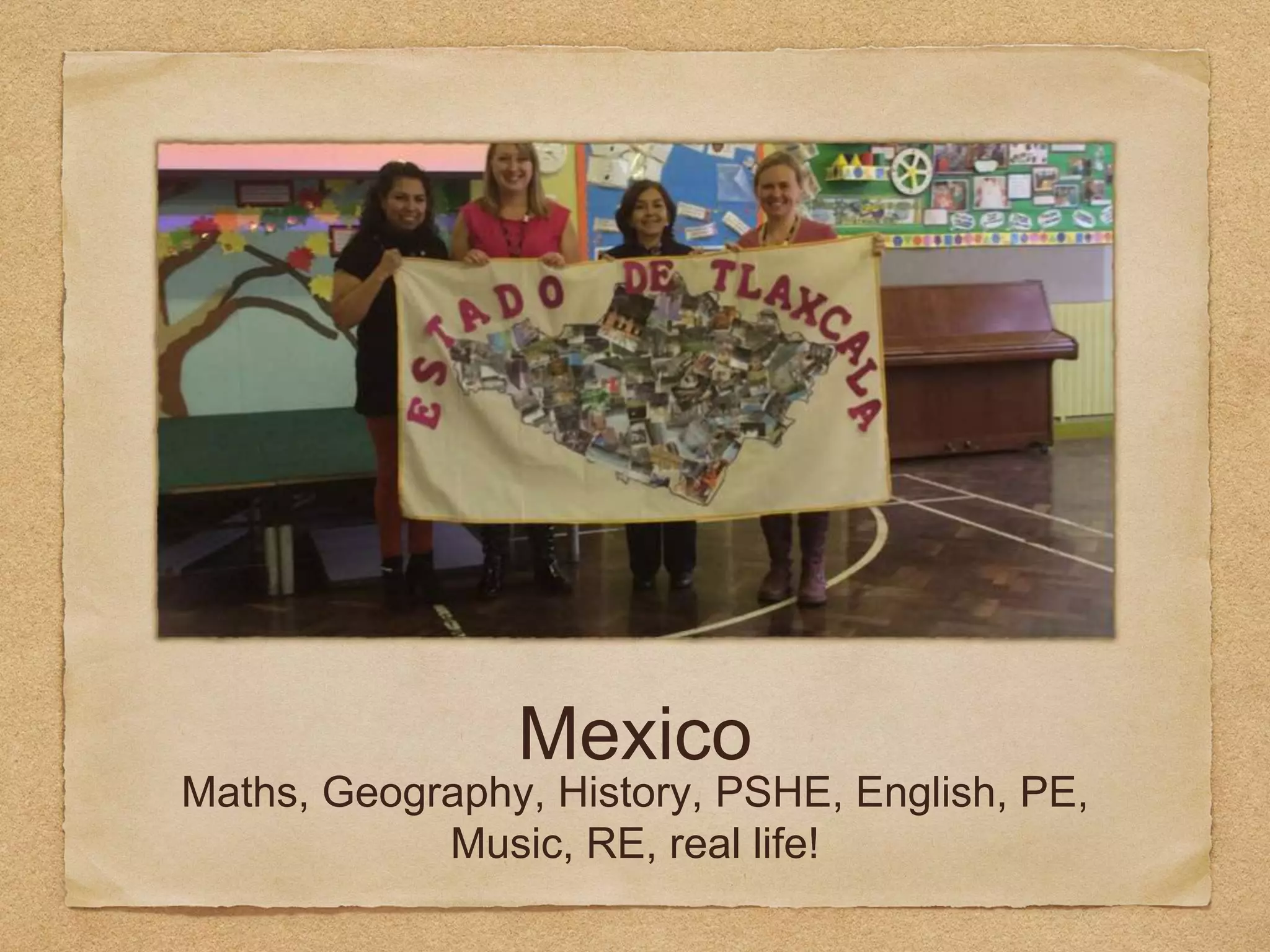 Mexico
Maths, Geography, History, PSHE, English, PE,
Music, RE, real life!
 