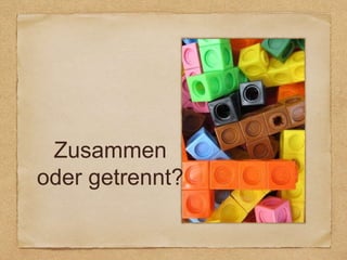 Zusammen
oder getrennt?
 