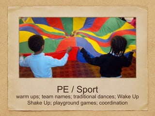 PE / Sport
warm ups; team names; traditional dances; Wake Up
Shake Up; playground games; coordination
 