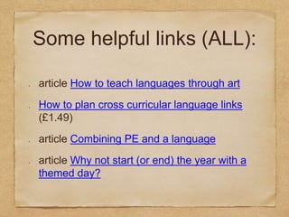 Some helpful links (ALL):
article How to teach languages through art
How to plan cross curricular language links
(£1.49)
article Combining PE and a language
article Why not start (or end) the year with a
themed day?
 
