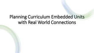 Planning Curriculum Embedded Units
with Real World Connections
 