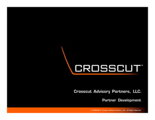 TM   TM




Crosscut Advisory Partners, LLC.

                      Partner Development

        © 2009-2010, Crosscut Advisory Partners, LLC. All Rights Reserved.
 