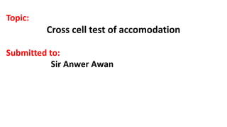 Topic:
Cross cell test of accomodation
Submitted to:
Sir Anwer Awan
 