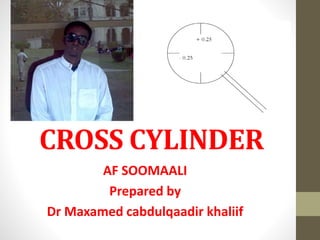 CROSS CYLINDER
AF SOOMAALI
Prepared by
Dr Maxamed cabdulqaadir khaliif
 