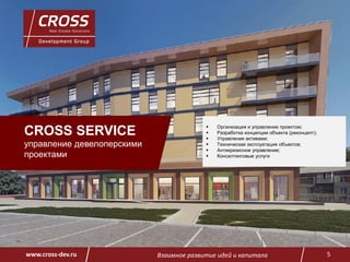 Взаимное развитие идей и капитала 5www.cross-dev.ru
CROSS SERVICE
управление девелоперскими
проектами
 Организация и управление проектом;
 Разработка концепции объекта (реконцепт);
 Управление активами;
 Техническая эксплуатация объектов;
 Антикризисное управление;
 Консалтинговые услуги
 