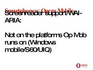 Opera Software Smartphones: Opera Mobile Screenreader support/WAI-ARIA:  Not on the platforms Op Mob runs on (Windows mobile/S60/UIQ) 