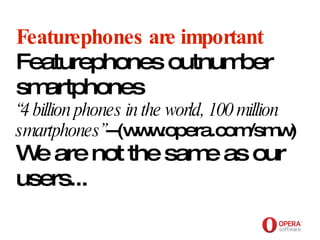 Opera Software Featurephones are important Featurephones outnumber smartphones “4 billion phones in the world, 100 million smartphones” --(www.opera.com/smw) We are not the same as our users... 