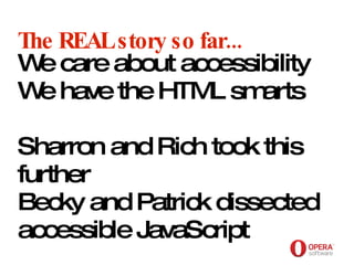 Opera Software The REAL story so far... We care about accessibility We have the HTML smarts Sharron and Rich took this further Becky and Patrick dissected accessible JavaScript 