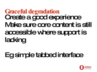 Opera Software Graceful degradation Create a good experience Make sure core content is still accessible where support is lacking Eg simple tabbed interface 