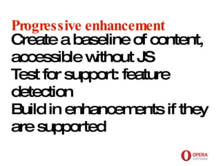 Opera Software Progressive enhancement Create a baseline of content,  accessible without JS Test for support: feature detection Build in enhancements if they are supported 