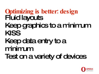 Opera Software Optimizing is better: design Fluid layouts Keep graphics to a minimum KISS Keep data entry to a minimum Test on a variety of devices   