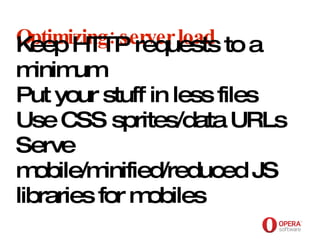 Opera Software Optimizing: server load Keep HTTP requests to a minimum Put your stuff in less files Use CSS sprites/data URLs Serve mobile/minified/reduced JS libraries for mobiles   