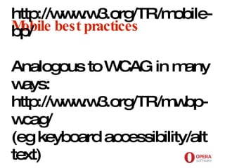 Opera Software Mobile best practices http://www.w3.org/TR/mobile-bp/ Analogous to WCAG in many ways: http://www.w3.org/TR/mwbp-wcag/ (eg keyboard accessibility/alt text) 