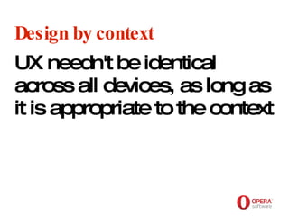 Opera Software Design by context UX needn't be identical across all devices, as long as it is appropriate to the context 
