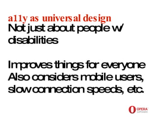 Opera Software a11y as universal design Not just about people w/ disabilities Improves things for everyone Also considers mobile users, slow connection speeds, etc.   