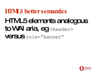 Opera Software HTML5 better semantics HTML5 elements analogous to WAI aria, eg <header> versus role=”banner”   