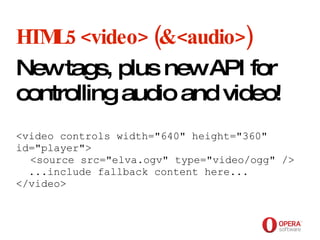 Opera Software HTML5 <video> (& <audio>) New tags, plus new API for controlling audio and video! <video controls width="640" height="360" id="player"> <source src="elva.ogv" type="video/ogg" />   ...include fallback content here... </video> 