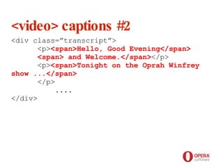 Opera Software <video> captions #2 <div class=”transcript”>   <p> <span>Hello, Good Evening</span>   <span> and Welcome.</span> </p>    <p> <span>Tonight on the Oprah Winfrey show ...</span>     </p>    ....  </div> 