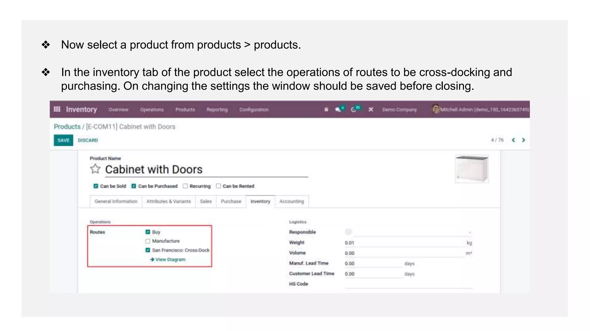 ❖ Now select a product from products > products.
❖ In the inventory tab of the product select the operations of routes to be cross-docking and
purchasing. On changing the settings the window should be saved before closing.
 
