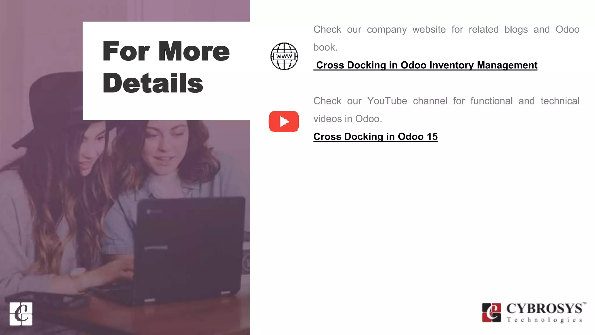 For More
Details
Check our company website for related blogs and Odoo
book.
Cross Docking in Odoo Inventory Management
Check our YouTube channel for functional and technical
videos in Odoo.
Cross Docking in Odoo 15
 