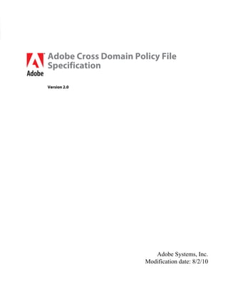 Adobe Systems, Inc.
Modification date: 8/2/10
Adobe Cross Domain Policy File
Specification
Version 2.0
 