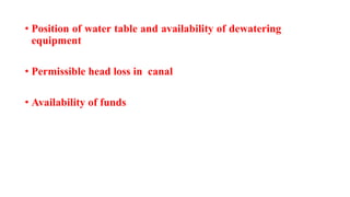 • Position of water table and availability of dewatering
equipment
• Permissible head loss in canal
• Availability of funds
 