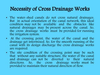 Necessity of Cross Drainage Works
• The water-shed canals do not cross natural drainages.
But in actual orientation of the...