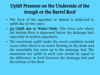 Uplift Pressure on the Underside of the
trough or the Barrel Roof
• The floor of the aqueduct or siphon is subjected to
up...
