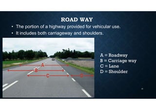ROAD WAY
• The portion of a highway provided for vehicular use.
• It includes both carriageway and shoulders.
A = Roadway
B = Carriage way
C = Lane
D = Shoulder
16
 