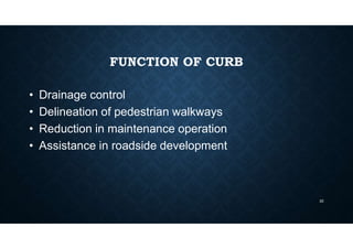 FUNCTION OF CURB
• Drainage control
• Delineation of pedestrian walkways
• Reduction in maintenance operation
• Assistance in roadside development
22
 