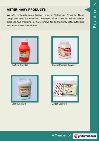 A Member of
VETERINARY PRODUCTS
We oﬀer a highly cost-eﬀective range of Veterinary Products. These
drugs are used for eﬀective treatment of all kinds of animal related
diseases. Our medicines are also known for being highly safe, nutritional
and ensure zero side effects.
Crofical Gold Gel Crofical Special Powder
Crofiliv Liquid Zygot Capsules
Products
 