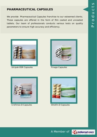 A Member of
PHARMACEUTICAL CAPSULES
We provide Pharmaceutical Capsules franchise to our esteemed clients.
These capsules are oﬀered in the form of ﬁlm coated and uncoated
tablets. Our team of professionals conducts various tests on quality
parameters to ensure high accuracy and efficiency.
Ulcipak-DSR Capsules Finage Capsules
Crofimox-D Capsules Omefin-D Capsules
Products
 