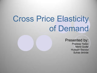 Cross Price Elasticity
          of Demand
               Presented by:
                   Pradeep Yadav
                      Nikhil Godle
                  Hussain Sayyed
                    Suhas Shinde
 