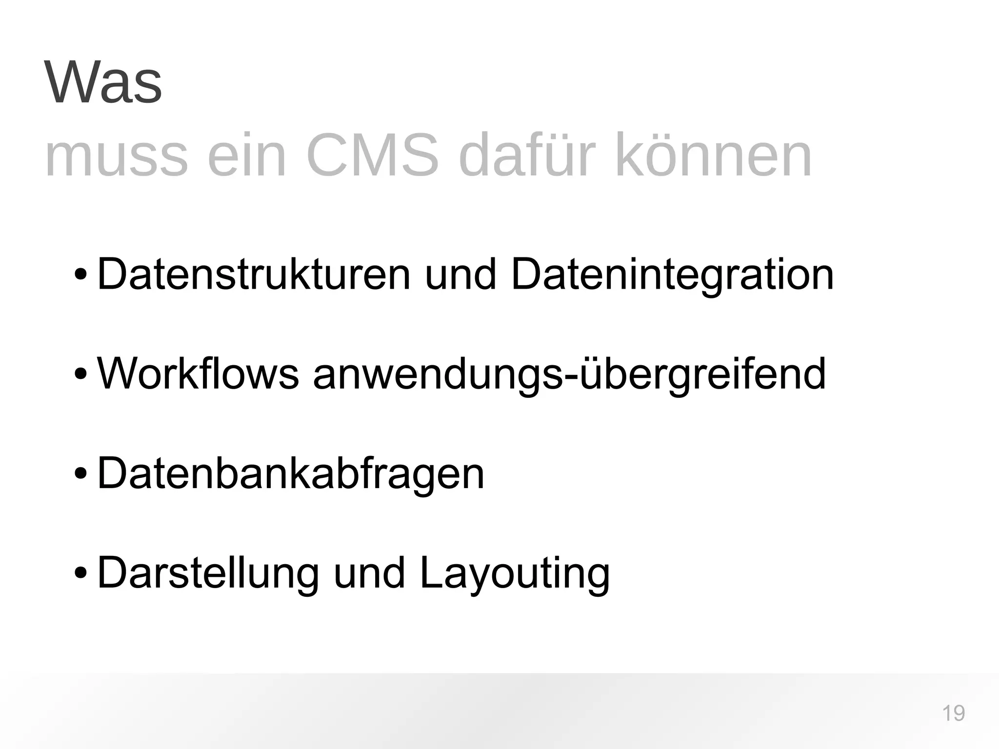 Was 
muss ein CMS dafür können 
●Datenstrukturen und Datenintegration 
●Workflows anwendungs-übergreifend 
●Datenbankabfragen 
●Darstellung und Layouting 
19 
 