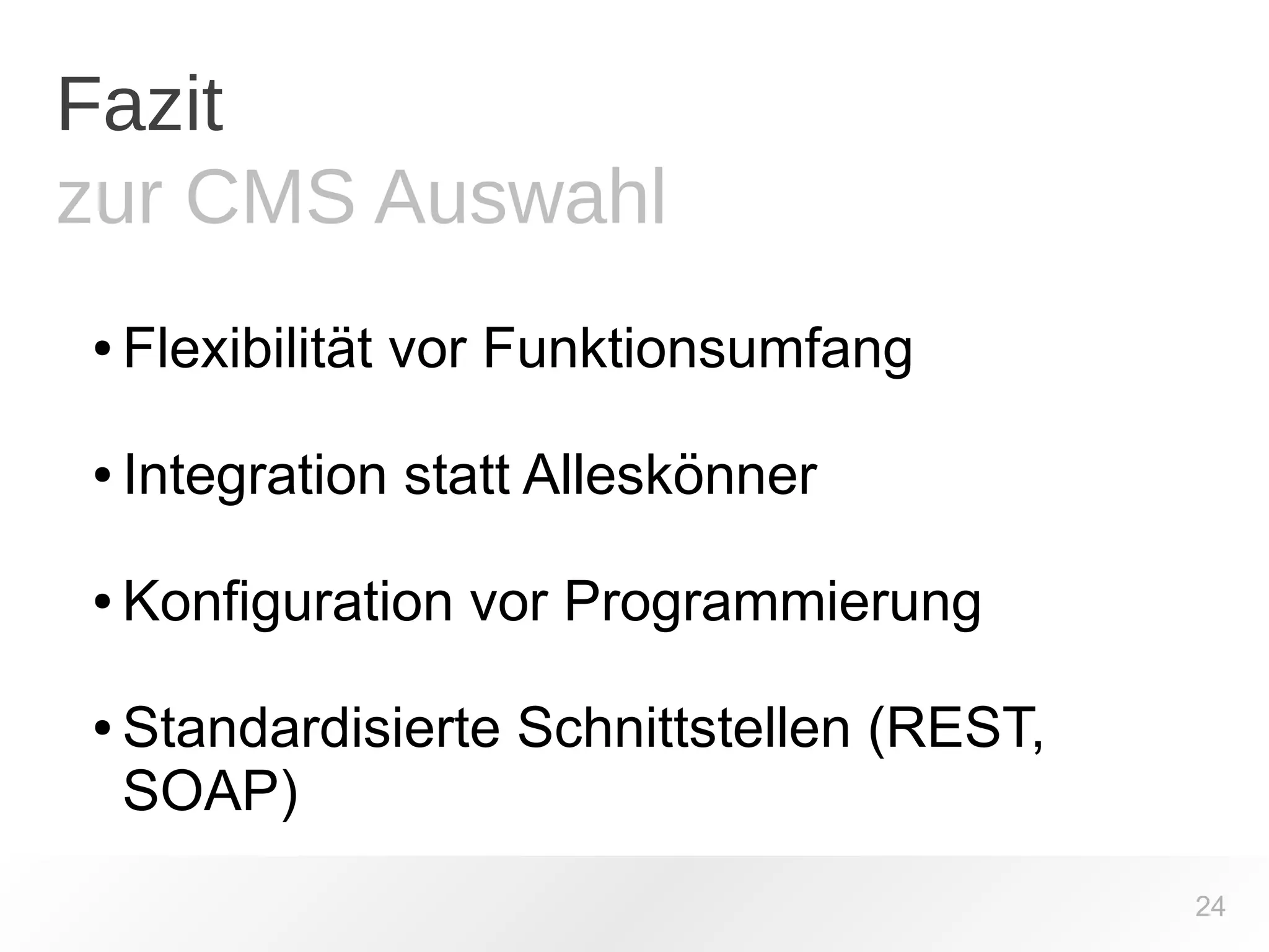 Fazit 
zur CMS Auswahl 
● Flexibilität vor Funktionsumfang 
● Integration statt Alleskönner 
● Konfiguration vor Programmierung 
● Standardisierte Schnittstellen (REST, 
SOAP) 
24 
 