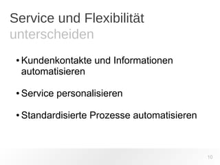 Service und Flexibilität 
unterscheiden 
10 
● Kundenkontakte und Informationen 
automatisieren 
● Service personalisieren 
● Standardisierte Prozesse automatisieren 
 