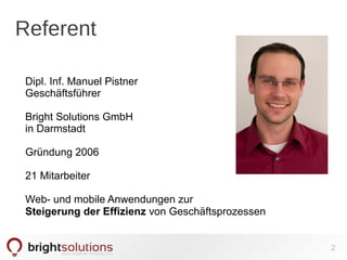 Referent 
2 
Dipl. Inf. Manuel Pistner 
Geschäftsführer 
Bright Solutions GmbH 
in Darmstadt 
Gründung 2006 
21 Mitarbeiter 
Web- und mobile Anwendungen zur 
Steigerung der Effizienz von Geschäftsprozessen 
 