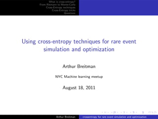 What is cross-entropy?
       From Riemann to Monte-Carlo
           Cross-Entropy techniques
                Cross-Entropy tricks
                           Questions




Using cross-entropy techniques for rare event
        simulation and optimization

                         Arthur Breitman

                   NYC Machine learning meetup


                         August 18, 2011




                    Arthur Breitman    crossentropy for rare event simulation and optimization
 