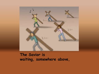 The Savior is
waiting, somewhere above,