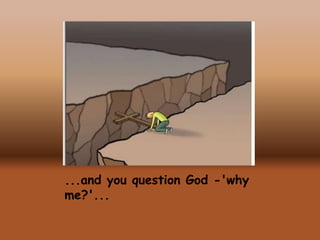 ...and you question God -'why
me?'...