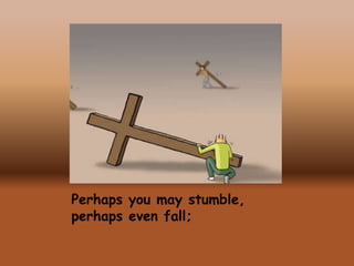 Perhaps you may stumble,
perhaps even fall;